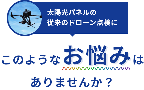 太陽光パネルの従来のドローン点検にこのようなお悩みはありませんか？